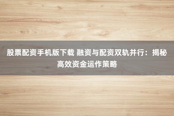 股票配资手机版下载 融资与配资双轨并行：揭秘高效资金运作策略