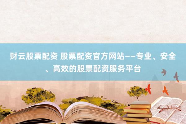 财云股票配资 股票配资官方网站——专业、安全、高效的股票配资服务平台