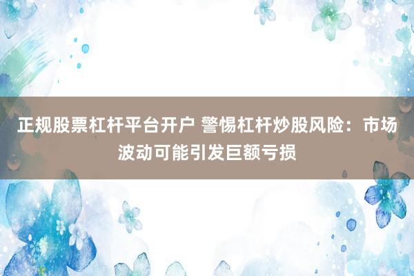 正规股票杠杆平台开户 警惕杠杆炒股风险：市场波动可能引发巨额亏损