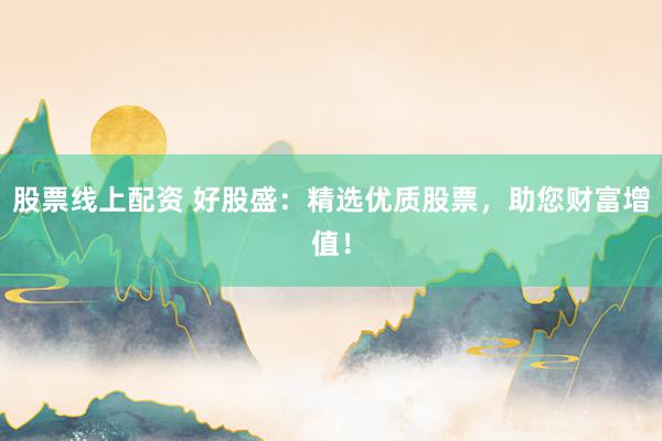 股票线上配资 好股盛：精选优质股票，助您财富增值！