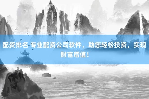 配资排名 专业配资公司软件，助您轻松投资，实现财富增值！