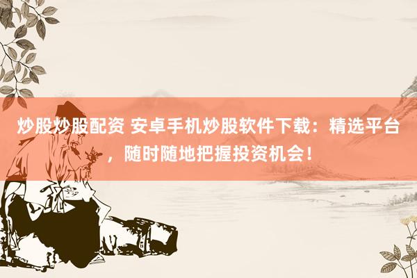炒股炒股配资 安卓手机炒股软件下载：精选平台，随时随地把握投资机会！