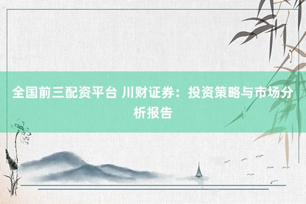 全国前三配资平台 川财证券：投资策略与市场分析报告