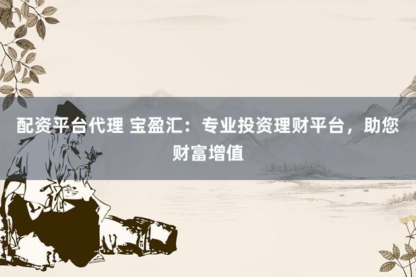 配资平台代理 宝盈汇：专业投资理财平台，助您财富增值
