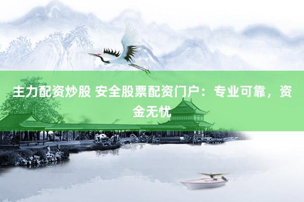 主力配资炒股 安全股票配资门户：专业可靠，资金无忧