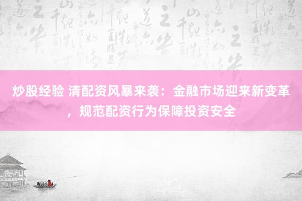 炒股经验 清配资风暴来袭：金融市场迎来新变革，规范配资行为保障投资安全