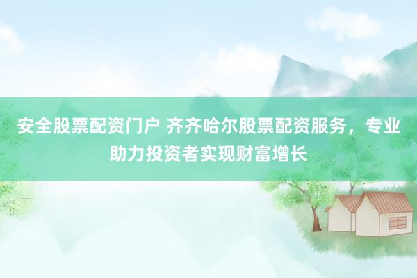 安全股票配资门户 齐齐哈尔股票配资服务，专业助力投资者实现财富增长