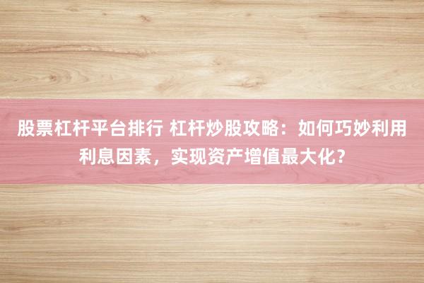股票杠杆平台排行 杠杆炒股攻略：如何巧妙利用利息因素，实现资产增值最大化？