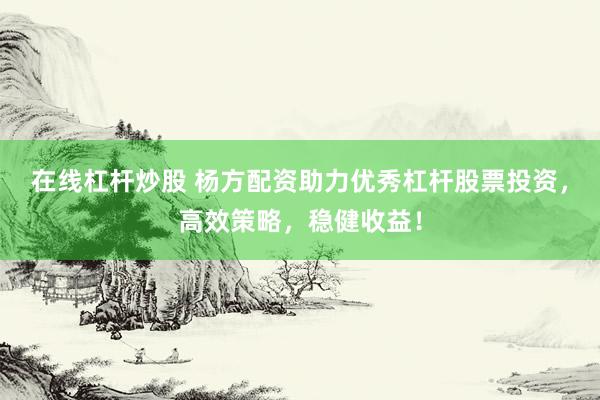 在线杠杆炒股 杨方配资助力优秀杠杆股票投资，高效策略，稳健收益！