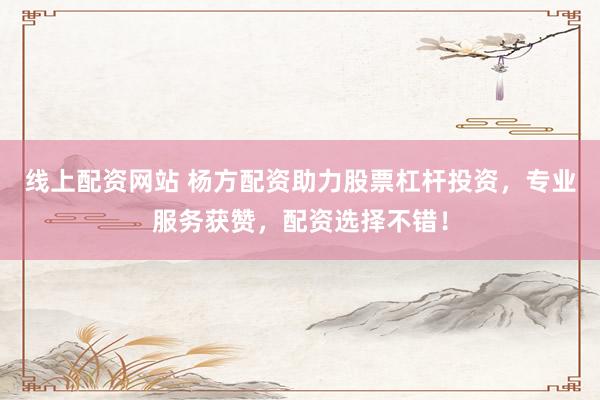 线上配资网站 杨方配资助力股票杠杆投资，专业服务获赞，配资选择不错！