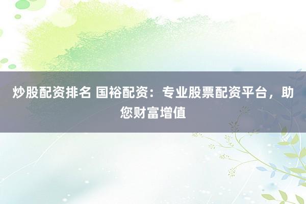炒股配资排名 国裕配资：专业股票配资平台，助您财富增值