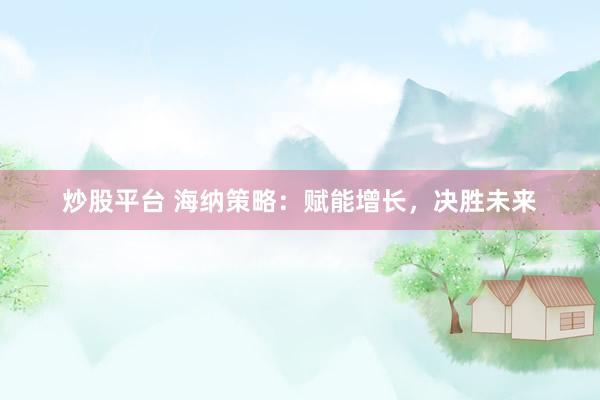 炒股平台 海纳策略：赋能增长，决胜未来