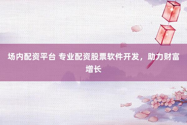 场内配资平台 专业配资股票软件开发，助力财富增长