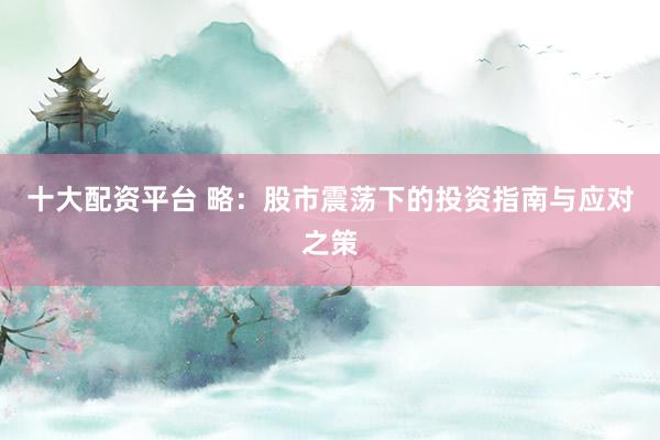 十大配资平台 略：股市震荡下的投资指南与应对之策