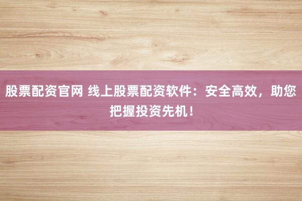 股票配资官网 线上股票配资软件：安全高效，助您把握投资先机！