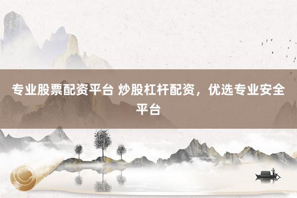 专业股票配资平台 炒股杠杆配资，优选专业安全平台