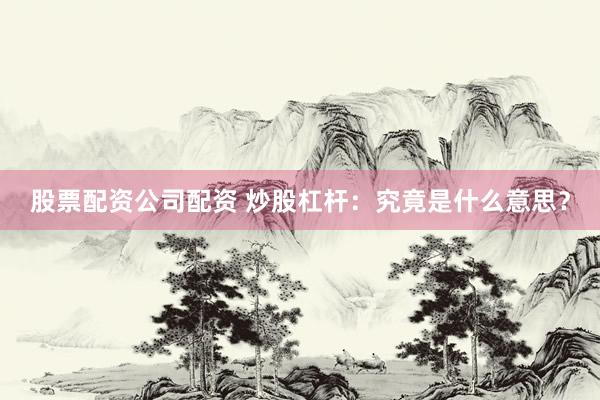 股票配资公司配资 炒股杠杆：究竟是什么意思？