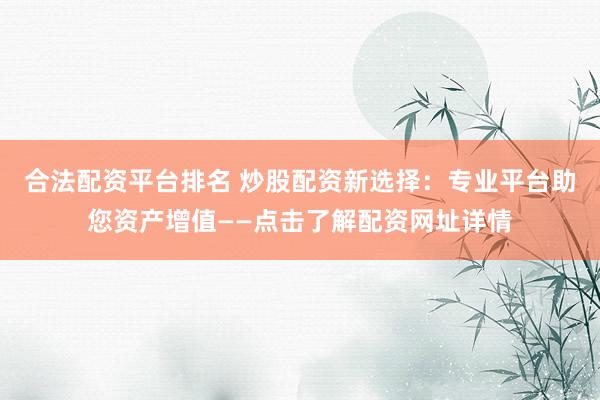 合法配资平台排名 炒股配资新选择：专业平台助您资产增值——点击了解配资网址详情