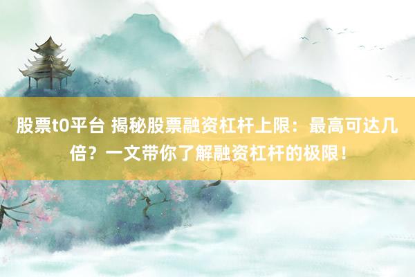 股票t0平台 揭秘股票融资杠杆上限：最高可达几倍？一文带你了解融资杠杆的极限！
