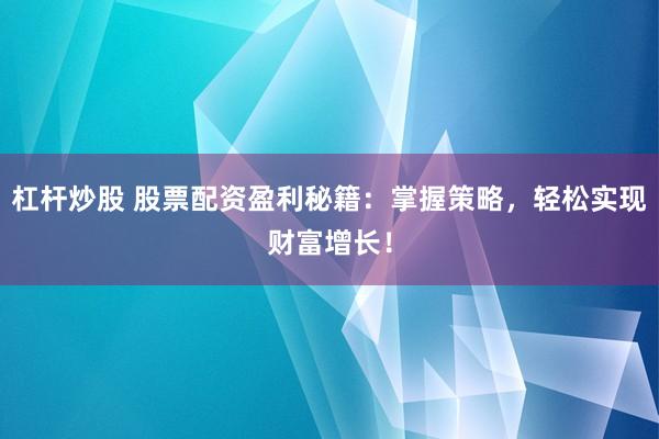 杠杆炒股 股票配资盈利秘籍：掌握策略，轻松实现财富增长！