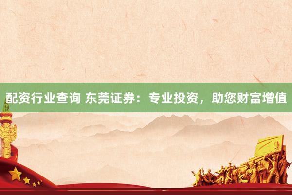 配资行业查询 东莞证券：专业投资，助您财富增值