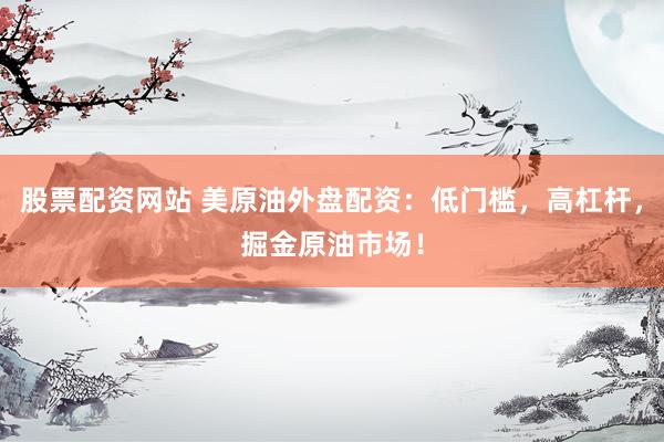 股票配资网站 美原油外盘配资：低门槛，高杠杆，掘金原油市场！