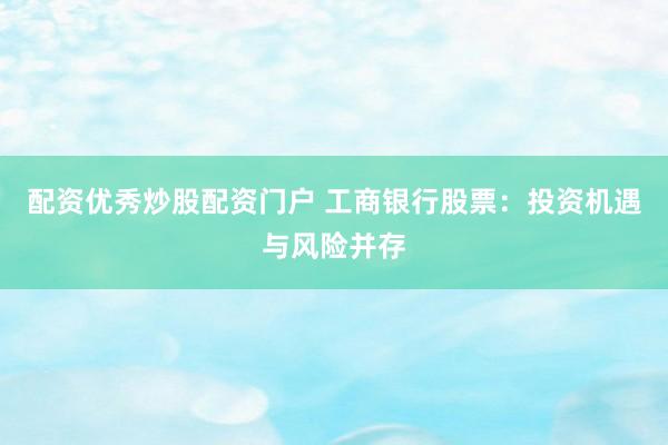 配资优秀炒股配资门户 工商银行股票：投资机遇与风险并存