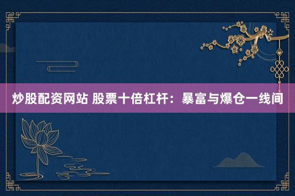 炒股配资网站 股票十倍杠杆：暴富与爆仓一线间