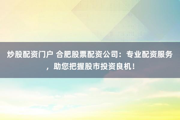 炒股配资门户 合肥股票配资公司：专业配资服务，助您把握股市投资良机！