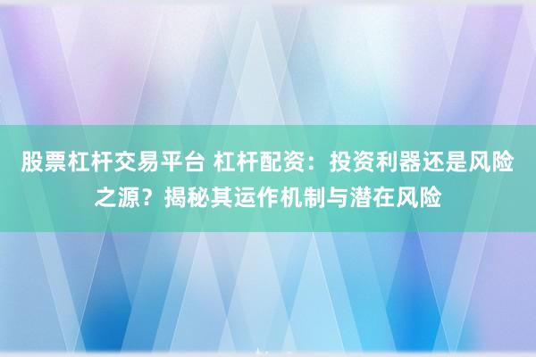 股票杠杆交易平台 杠杆配资：投资利器还是风险之源？揭秘其运作机制与潜在风险