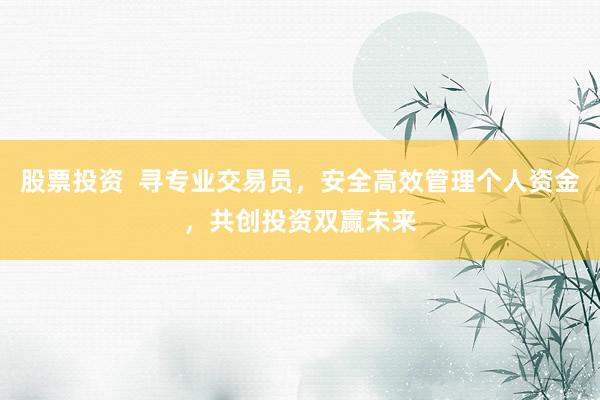 股票投资  寻专业交易员，安全高效管理个人资金，共创投资双赢未来