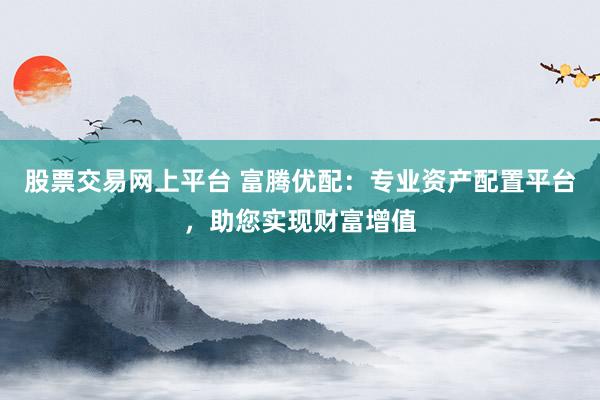 股票交易网上平台 富腾优配：专业资产配置平台，助您实现财富增值