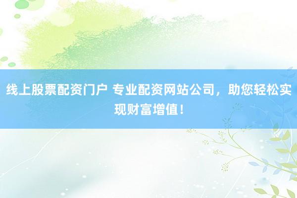 线上股票配资门户 专业配资网站公司，助您轻松实现财富增值！