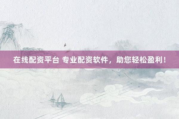 在线配资平台 专业配资软件，助您轻松盈利！