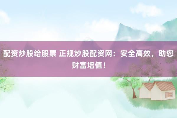 配资炒股给股票 正规炒股配资网:安全高效,助您财富增值!