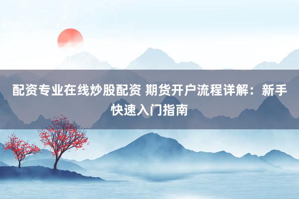 配资专业在线炒股配资 期货开户流程详解：新手快速入门指南