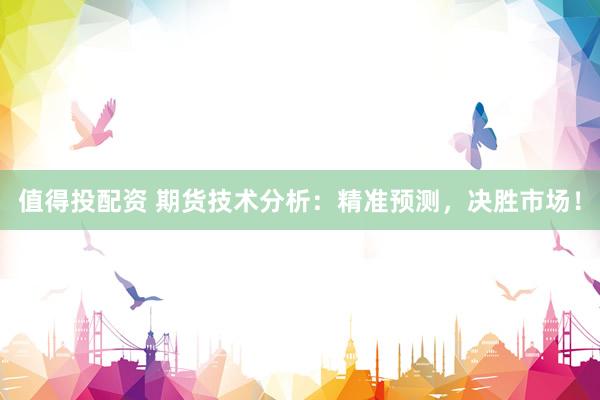 值得投配资 期货技术分析：精准预测，决胜市场！