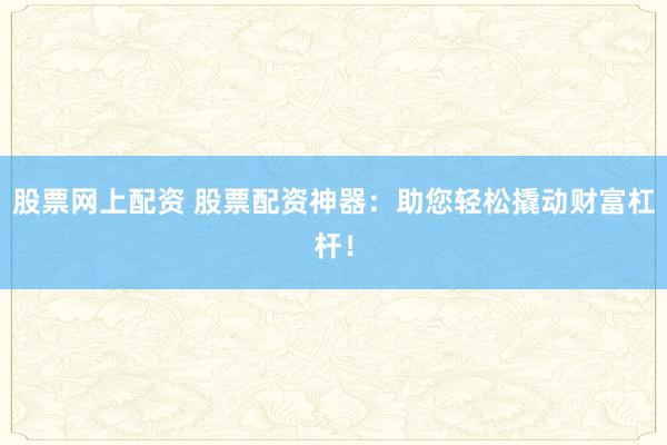 股票网上配资 股票配资神器：助您轻松撬动财富杠杆！