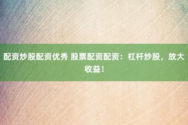 配资炒股配资优秀 股票配资配资：杠杆炒股，放大收益！