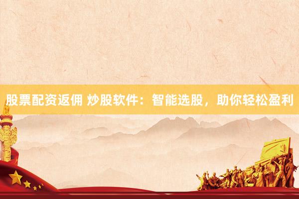 股票配资返佣 炒股软件：智能选股，助你轻松盈利