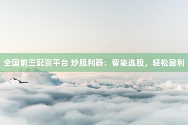 全国前三配资平台 炒股利器：智能选股，轻松盈利