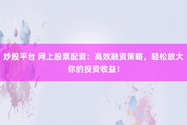 炒股平台 网上股票配资：高效融资策略，轻松放大你的投资收益！
