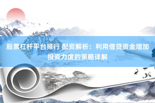 股票杠杆平台排行 配资解析：利用借贷资金增加投资力度的策略详解