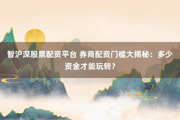 智沪深股票配资平台 券商配资门槛大揭秘：多少资金才能玩转？