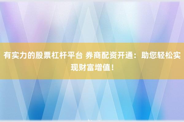 有实力的股票杠杆平台 券商配资开通:助您轻松实现财富增值!