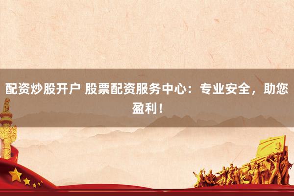 配资炒股开户 股票配资服务中心：专业安全，助您盈利！