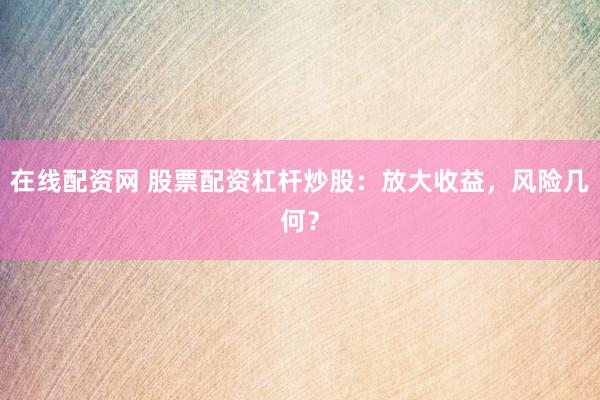 在线配资网 股票配资杠杆炒股：放大收益，风险几何？