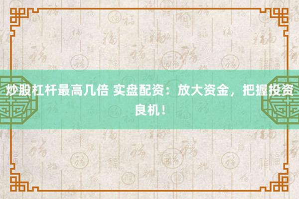 炒股杠杆最高几倍 实盘配资：放大资金，把握投资良机！