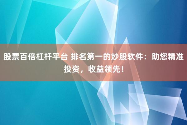 股票百倍杠杆平台 排名第一的炒股软件：助您精准投资，收益领先！
