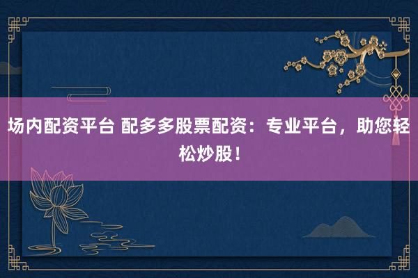 场内配资平台 配多多股票配资：专业平台，助您轻松炒股！